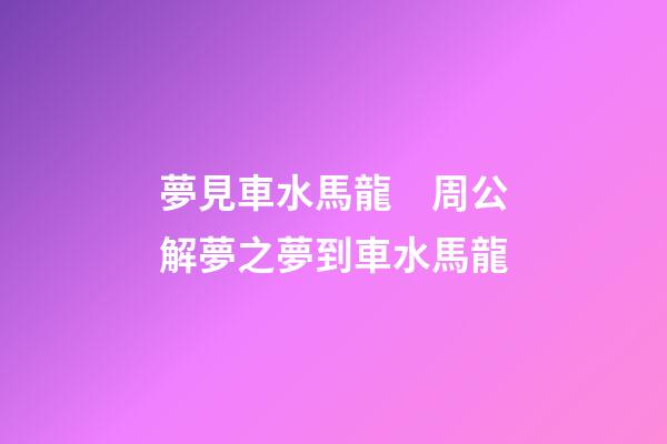 夢見車水馬龍　周公解夢之夢到車水馬龍